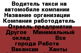 Водитель такси на автомобиле компании › Название организации ­ Компания-работодатель › Отрасль предприятия ­ Другое › Минимальный оклад ­ 50 000 - Все города Работа » Вакансии   . Ханты-Мансийский,Мегион г.